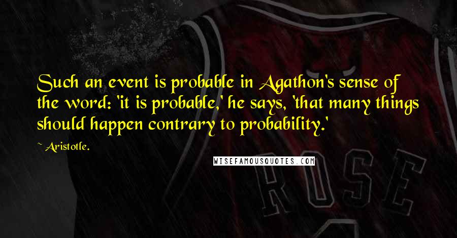 Aristotle. Quotes: Such an event is probable in Agathon's sense of the word: 'it is probable,' he says, 'that many things should happen contrary to probability.'