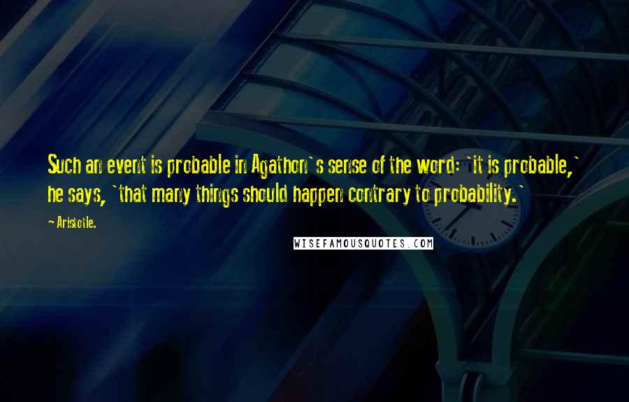 Aristotle. Quotes: Such an event is probable in Agathon's sense of the word: 'it is probable,' he says, 'that many things should happen contrary to probability.'