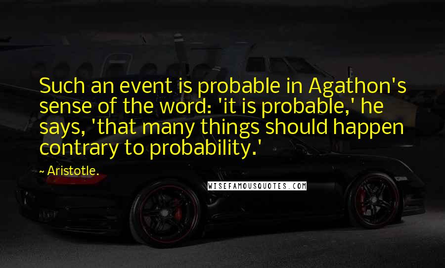 Aristotle. Quotes: Such an event is probable in Agathon's sense of the word: 'it is probable,' he says, 'that many things should happen contrary to probability.'