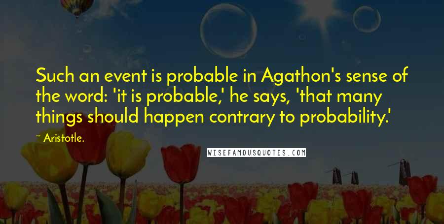 Aristotle. Quotes: Such an event is probable in Agathon's sense of the word: 'it is probable,' he says, 'that many things should happen contrary to probability.'