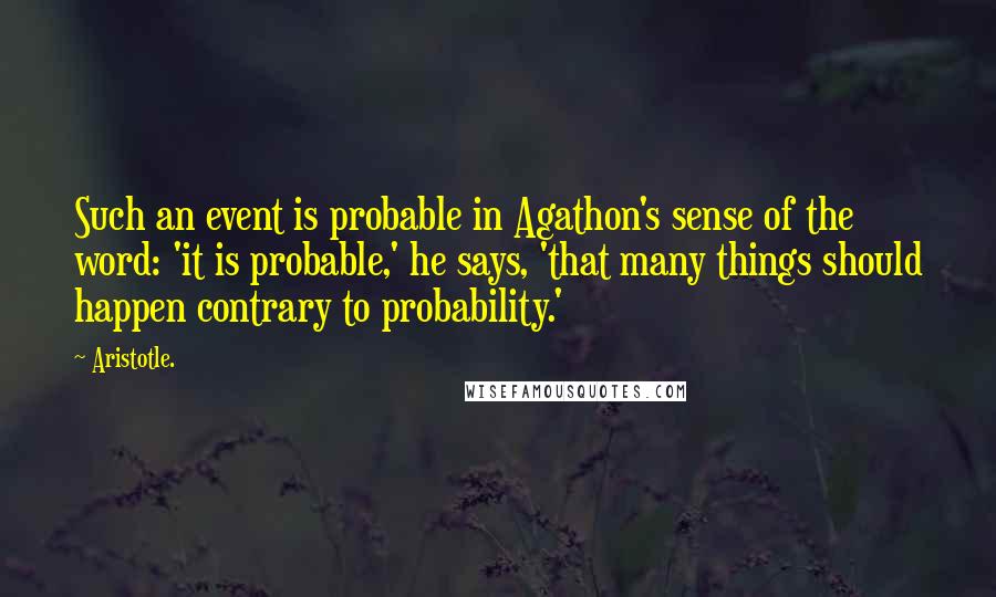 Aristotle. Quotes: Such an event is probable in Agathon's sense of the word: 'it is probable,' he says, 'that many things should happen contrary to probability.'