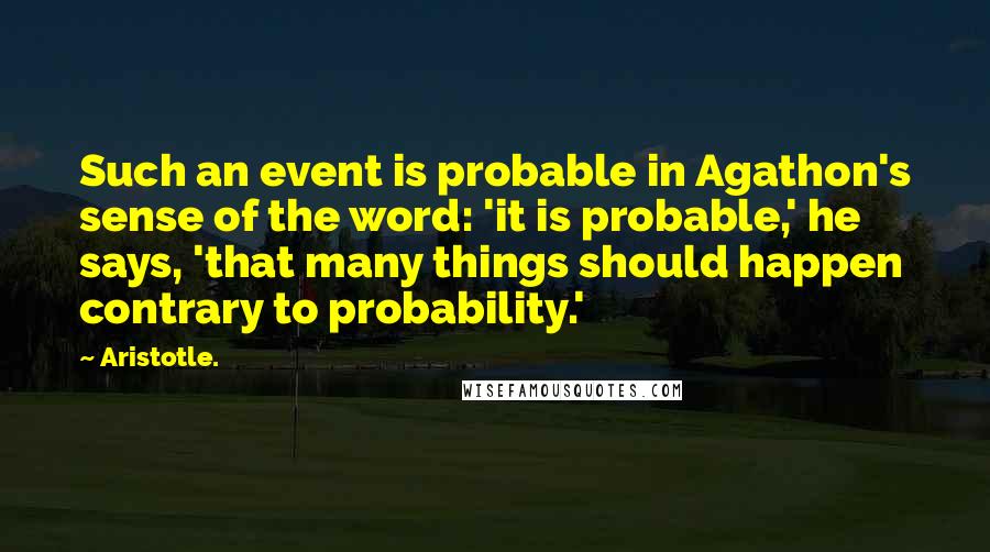 Aristotle. Quotes: Such an event is probable in Agathon's sense of the word: 'it is probable,' he says, 'that many things should happen contrary to probability.'