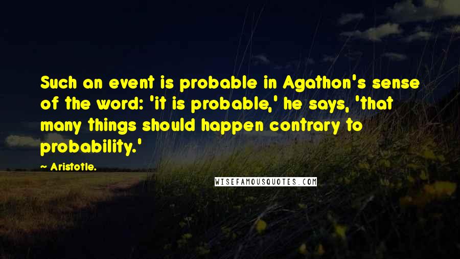 Aristotle. Quotes: Such an event is probable in Agathon's sense of the word: 'it is probable,' he says, 'that many things should happen contrary to probability.'