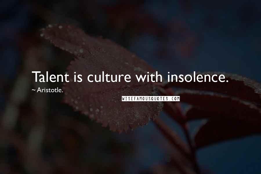 Aristotle. Quotes: Talent is culture with insolence.