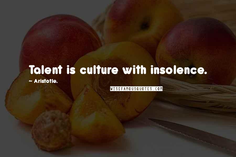 Aristotle. Quotes: Talent is culture with insolence.