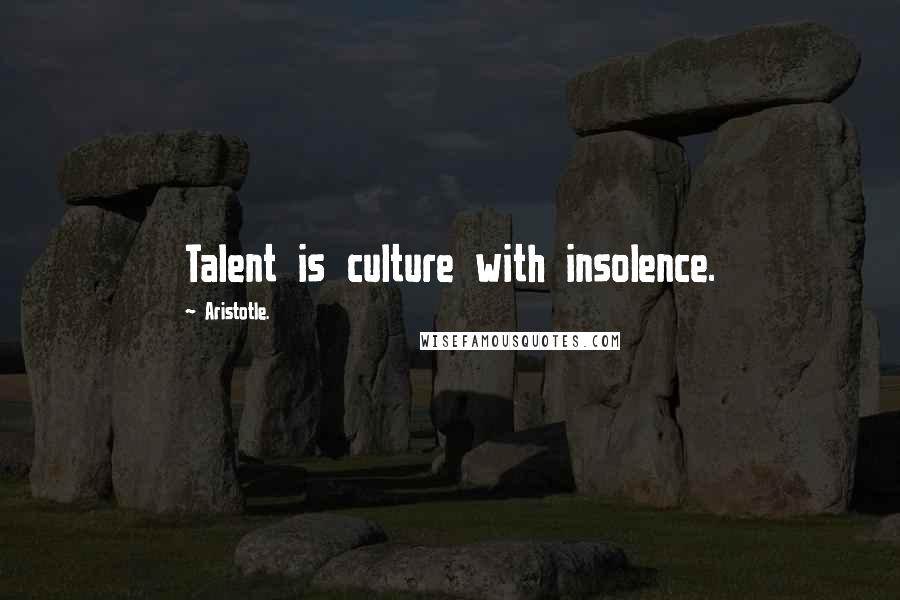 Aristotle. Quotes: Talent is culture with insolence.