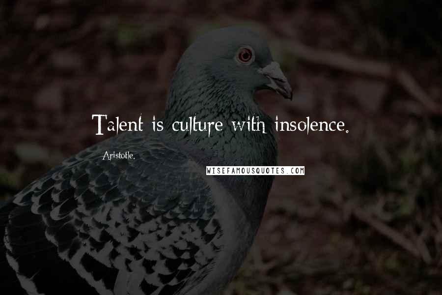 Aristotle. Quotes: Talent is culture with insolence.