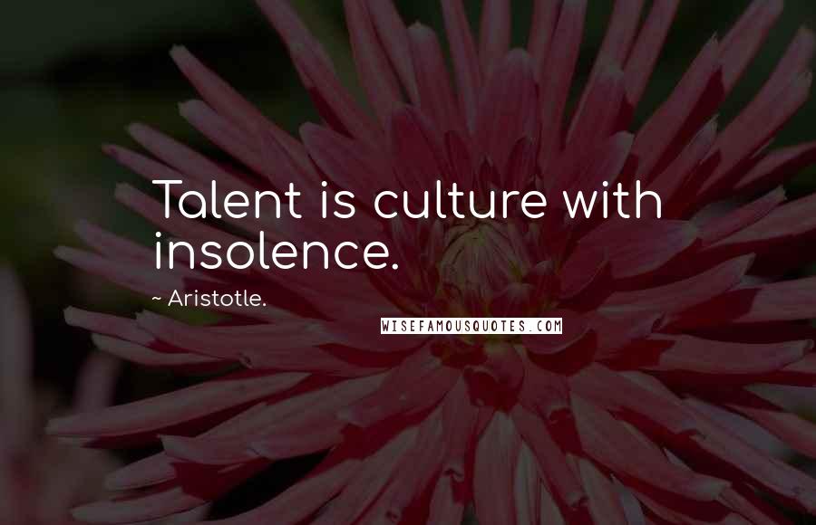 Aristotle. Quotes: Talent is culture with insolence.