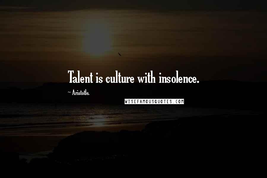 Aristotle. Quotes: Talent is culture with insolence.