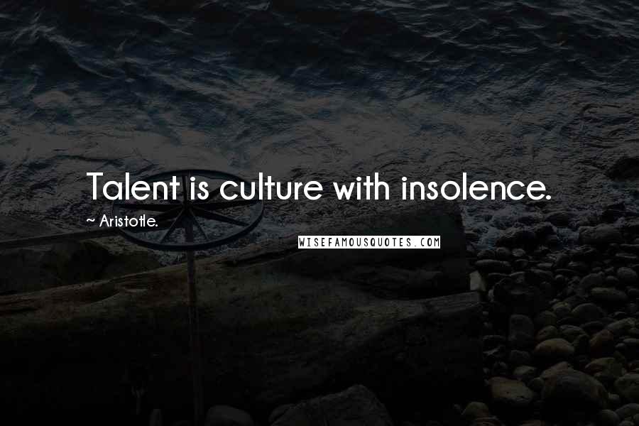 Aristotle. Quotes: Talent is culture with insolence.