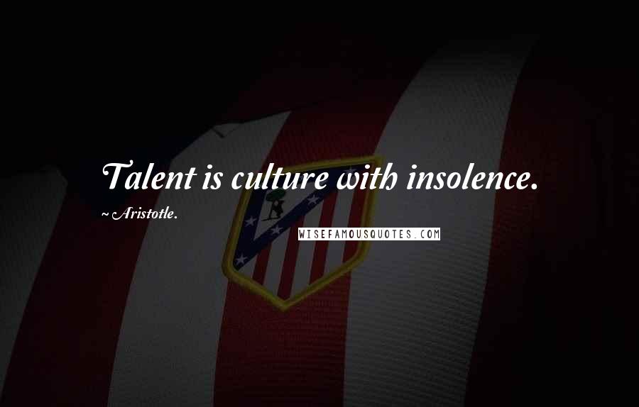 Aristotle. Quotes: Talent is culture with insolence.