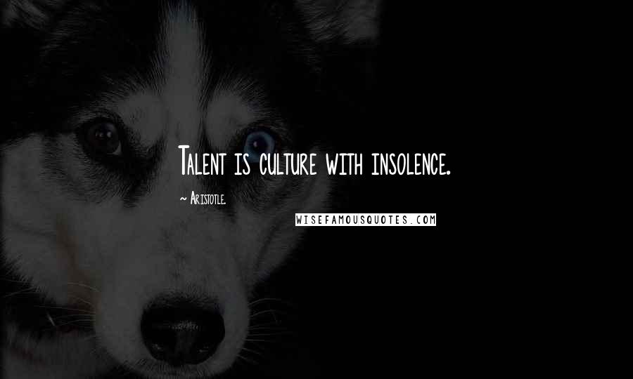 Aristotle. Quotes: Talent is culture with insolence.