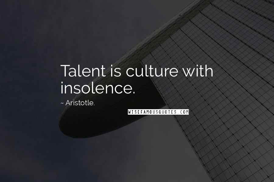 Aristotle. Quotes: Talent is culture with insolence.