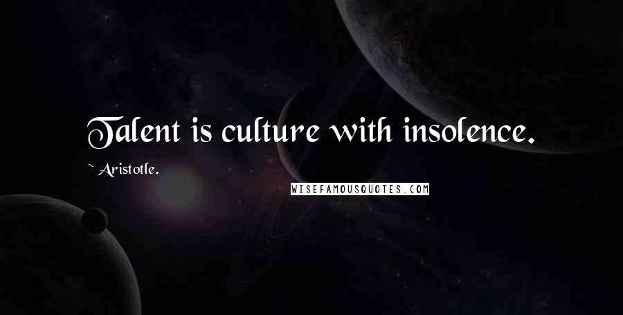 Aristotle. Quotes: Talent is culture with insolence.