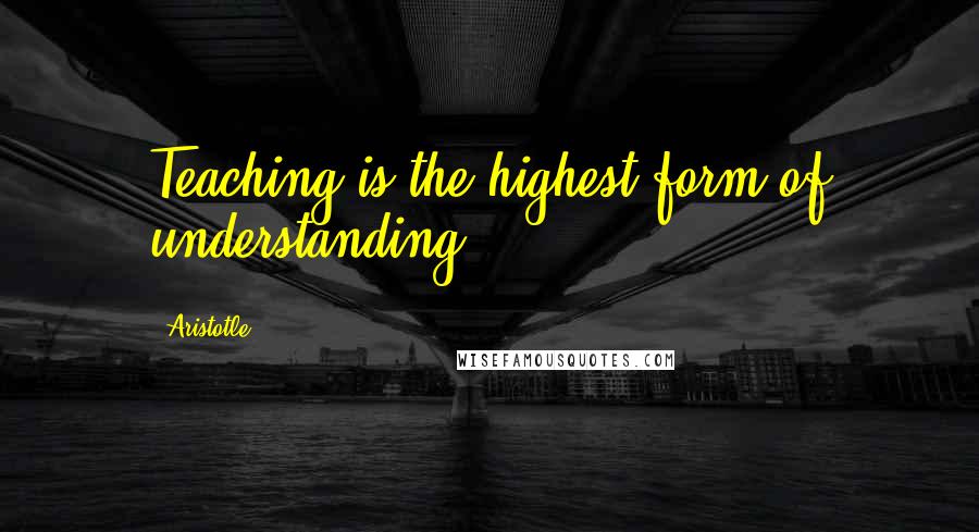 Aristotle. Quotes: Teaching is the highest form of understanding.