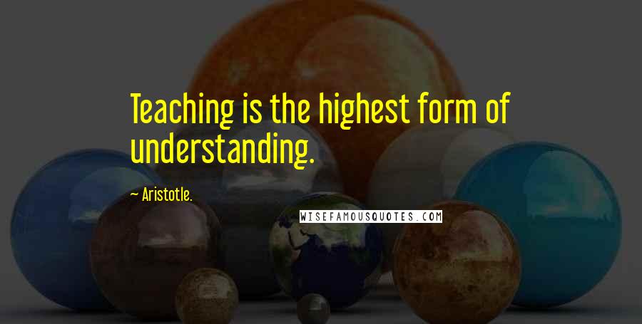 Aristotle. Quotes: Teaching is the highest form of understanding.