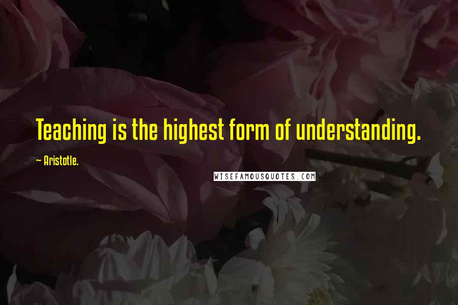 Aristotle. Quotes: Teaching is the highest form of understanding.