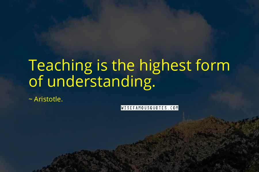 Aristotle. Quotes: Teaching is the highest form of understanding.
