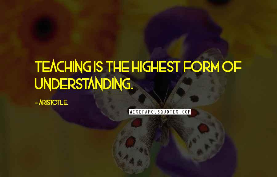 Aristotle. Quotes: Teaching is the highest form of understanding.