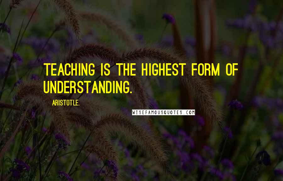 Aristotle. Quotes: Teaching is the highest form of understanding.