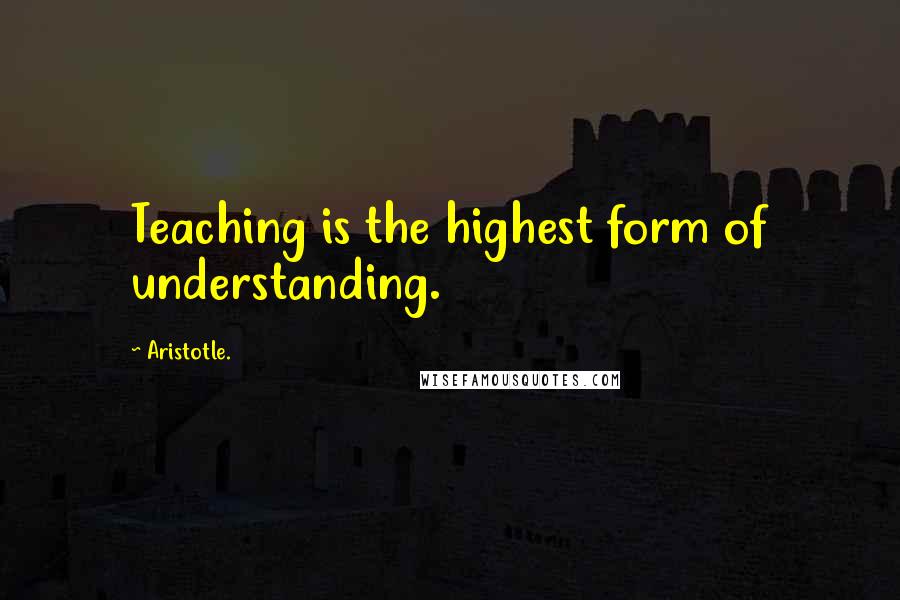 Aristotle. Quotes: Teaching is the highest form of understanding.