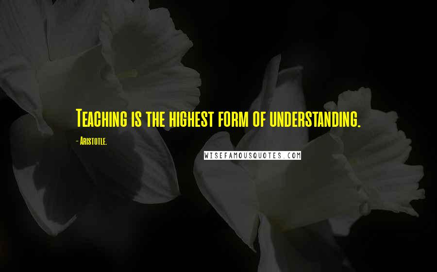 Aristotle. Quotes: Teaching is the highest form of understanding.