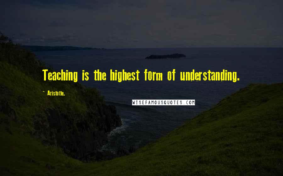 Aristotle. Quotes: Teaching is the highest form of understanding.