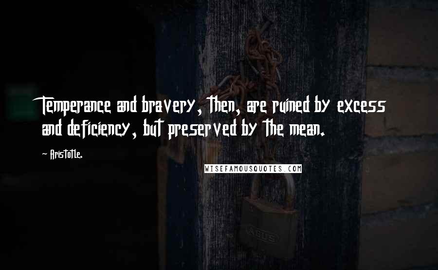 Aristotle. Quotes: Temperance and bravery, then, are ruined by excess and deficiency, but preserved by the mean.