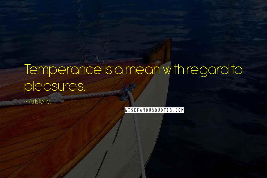 Aristotle. Quotes: Temperance is a mean with regard to pleasures.