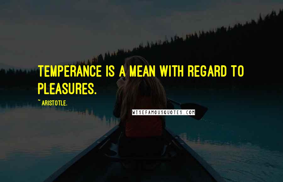 Aristotle. Quotes: Temperance is a mean with regard to pleasures.