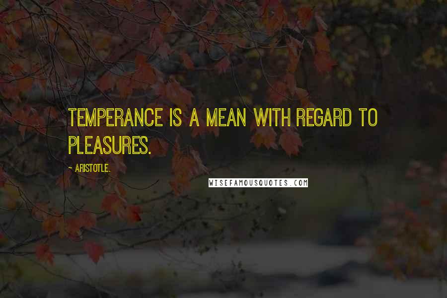 Aristotle. Quotes: Temperance is a mean with regard to pleasures.