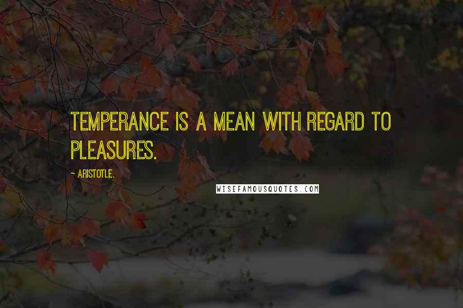 Aristotle. Quotes: Temperance is a mean with regard to pleasures.