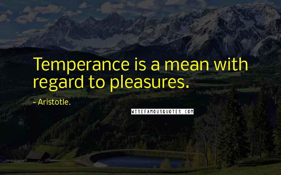 Aristotle. Quotes: Temperance is a mean with regard to pleasures.