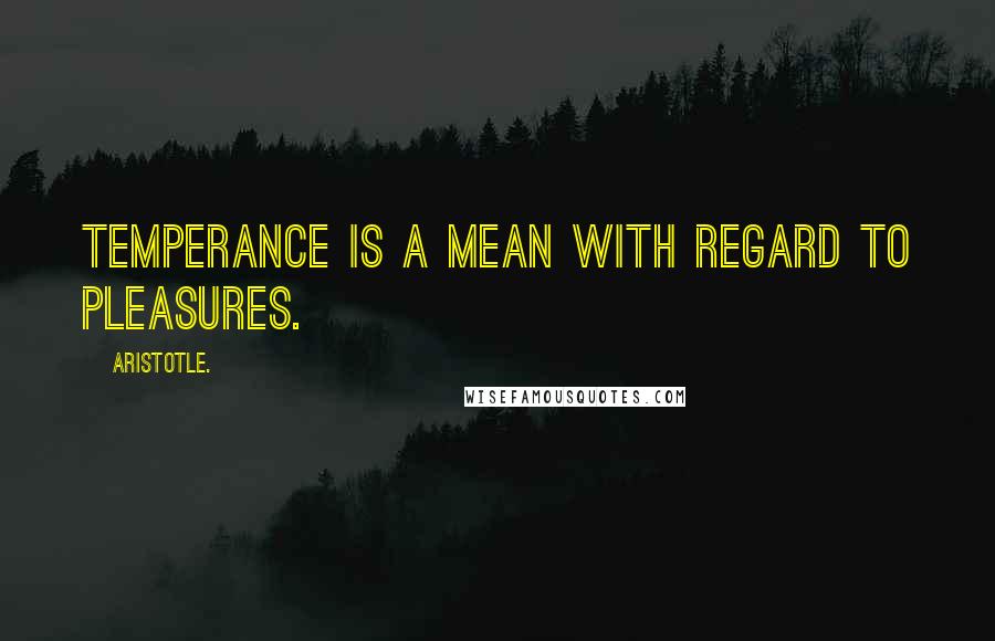 Aristotle. Quotes: Temperance is a mean with regard to pleasures.