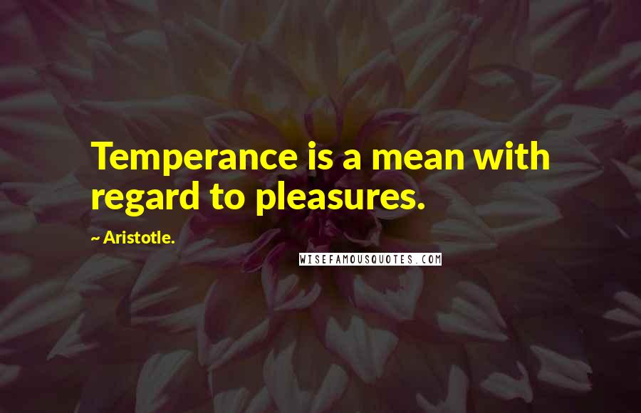 Aristotle. Quotes: Temperance is a mean with regard to pleasures.