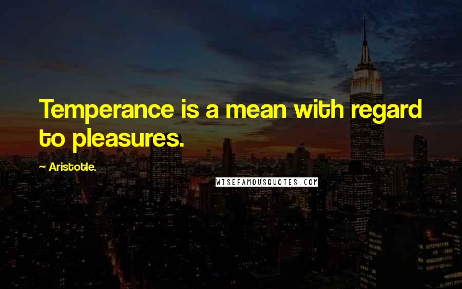 Aristotle. Quotes: Temperance is a mean with regard to pleasures.