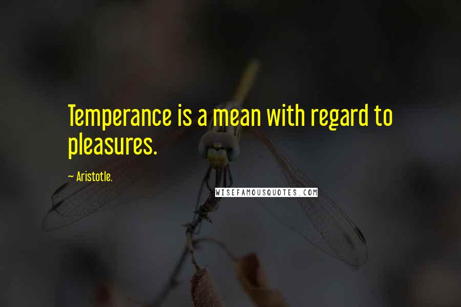 Aristotle. Quotes: Temperance is a mean with regard to pleasures.