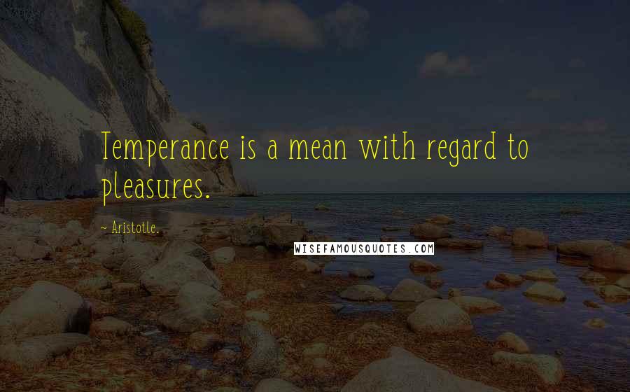 Aristotle. Quotes: Temperance is a mean with regard to pleasures.