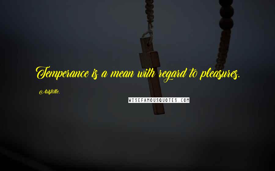 Aristotle. Quotes: Temperance is a mean with regard to pleasures.