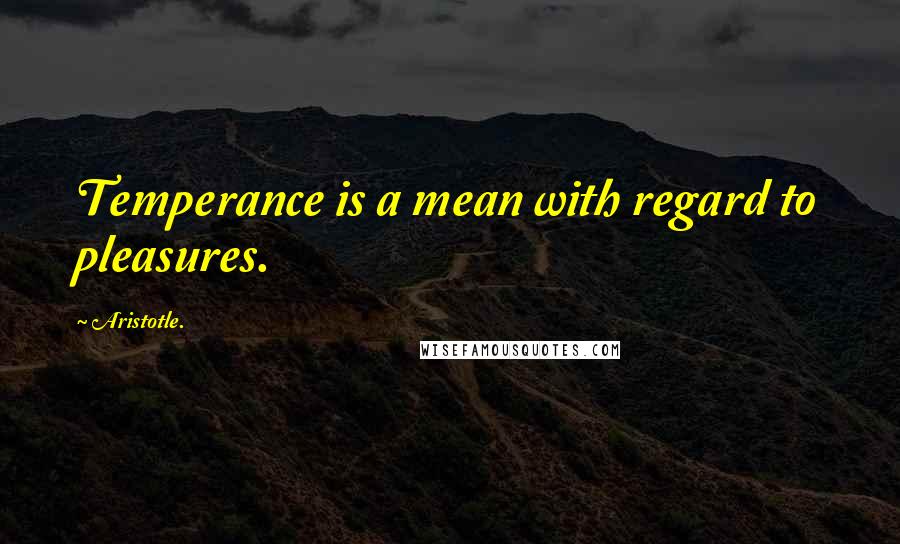 Aristotle. Quotes: Temperance is a mean with regard to pleasures.