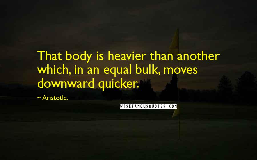 Aristotle. Quotes: That body is heavier than another which, in an equal bulk, moves downward quicker.