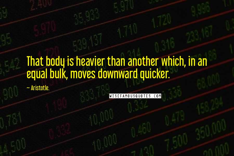 Aristotle. Quotes: That body is heavier than another which, in an equal bulk, moves downward quicker.