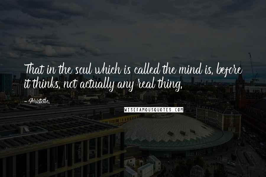 Aristotle. Quotes: That in the soul which is called the mind is, before it thinks, not actually any real thing.