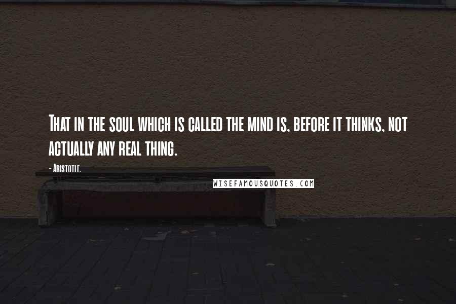 Aristotle. Quotes: That in the soul which is called the mind is, before it thinks, not actually any real thing.