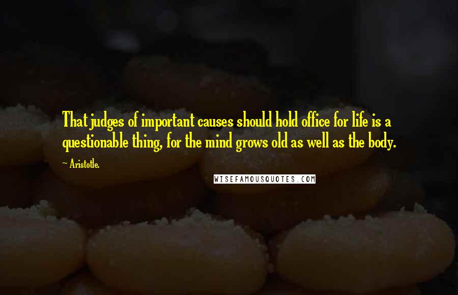 Aristotle. Quotes: That judges of important causes should hold office for life is a questionable thing, for the mind grows old as well as the body.