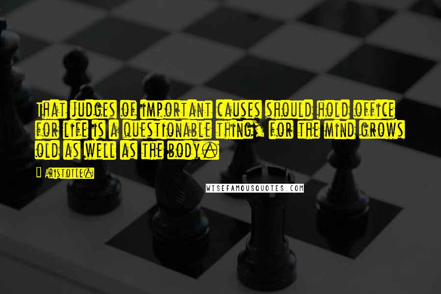 Aristotle. Quotes: That judges of important causes should hold office for life is a questionable thing, for the mind grows old as well as the body.