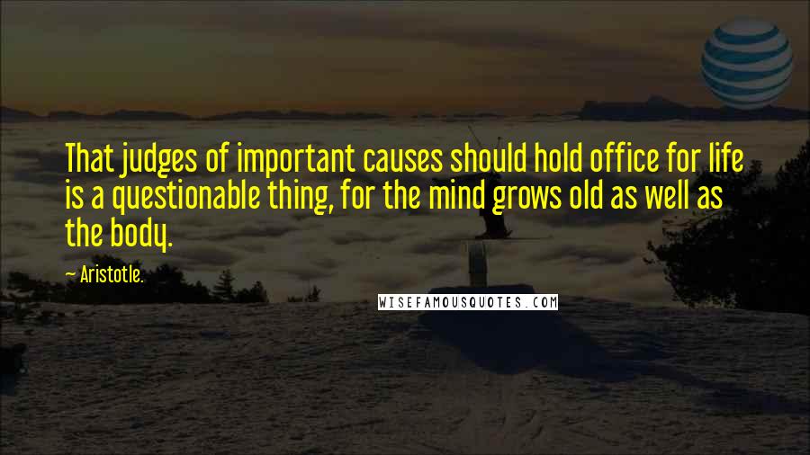 Aristotle. Quotes: That judges of important causes should hold office for life is a questionable thing, for the mind grows old as well as the body.