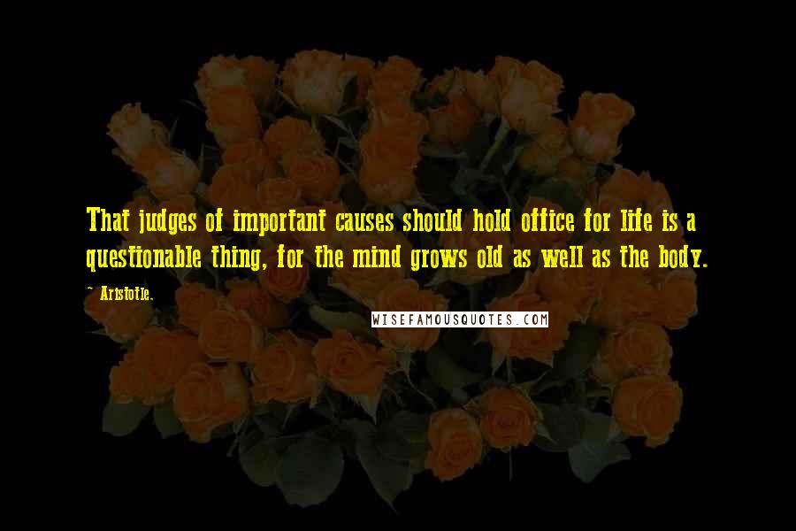 Aristotle. Quotes: That judges of important causes should hold office for life is a questionable thing, for the mind grows old as well as the body.