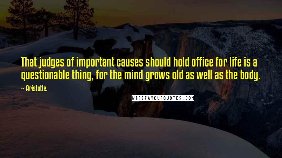 Aristotle. Quotes: That judges of important causes should hold office for life is a questionable thing, for the mind grows old as well as the body.