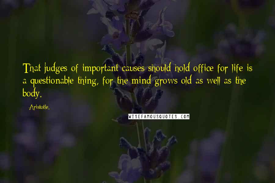 Aristotle. Quotes: That judges of important causes should hold office for life is a questionable thing, for the mind grows old as well as the body.